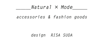  ＿＿＿Natural × Mode＿＿＿ accessories & fashion goods    design RISA SUDA